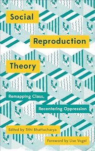 Social Reproduction Theory: Remapping Class, Recentering Oppression