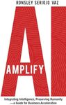 Amplify AI: Integrating Intelligence, Preserving Humanity—a Guide for Business Acceleration