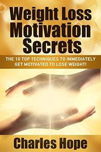 Weight Loss Motivation Secrets: The 10 Top Techniques To Lose Weight Fast (Motivation To Lose Weight, Weight Loss Tips, Lose Weight Fast, Weight Loss, Motivation)