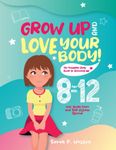 Grow Up and Love Your Body!: The Complete Girls’ Guide to Growing Up Age 8-12 incl. Body-Care and Self-Esteem Special