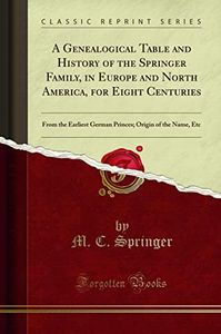 A Genealogical Table and History of the Springer Family, in Europe and North America, for Eight Centuries: From the Earliest German Princes; Origin of the Name, Etc (Classic Reprint)
