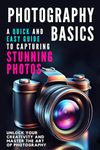 Photography Basics: A Quick and Easy Guide to Capturing Stunning Photos : Unlock Your Creativity and Master the Art of Photography