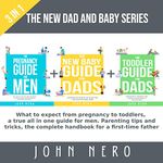 The New Dad and Baby Series: 3 in 1: What to Expect from Pregnancy to Toddlers, a True All in One Guide for Men. Parenting Tips and Tricks, the Complete Handbook for a Frist-Time Father