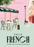 How to be French: Eat, drink, dress, travel and love la vie française