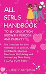 ALL Girls HandBook to Sex Education, Growth, Periods and Puberty: The complete girls handbook to growth, body confidence, changes, emotional and celebrating their body 8-12 year olds (Girls Body Book