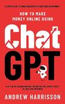 How to Make Money Online Using ChatGPT: Quit Your Day Job and Earn Full-Time Income Using ChatGPT Even if You Have Zero Experience (A Complete Easy-to-Understand and Up-to-Date Guide for Beginners)