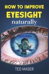 How To Improve Eyesight Naturally: Say “NO” To A Lifetime Of Glasses, Contact Lenses And Worsening Vision