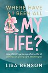 Where Have I Been All My Life? How I grew up after a life of putting up, giving up & shutting up: How I Finally grew up after a life of putting up, giving up and shutting up