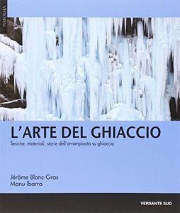 L'arte del ghiaccio. Tecniche, materiali, storie dell'arrampicata su ghiaccio
