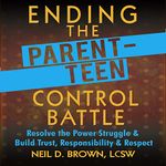 Ending the Parent-Teen Control Battle: Resolve the Power Struggle and Build Trust, Responsibility, and Respect