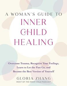 A Woman's Guide to Inner Child Healing: Overcome Trauma, Recognize Your Feelings, Learn to Let the Past Go, and Become the Best Version of Yourself