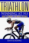 Triathlon: Winning at 70.3: How To Dominate The Middle Distance