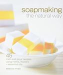 Soapmaking the Natural Way: 45 Melt-and-Pour Recipes Using Herbs, Flowers & Essential Oils