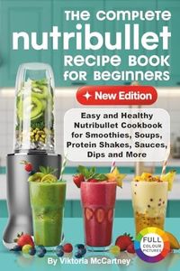 The Complete Nutribullet Recipe Book For Beginners: Easy and Healthy Nutribullet Cookbook for Smoothies, Soups, Protein Shakes, Sauces, Dips and More.
