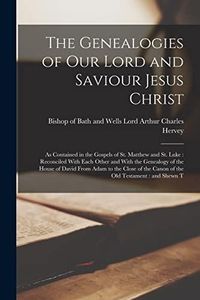 The Genealogies of our Lord and Saviour Jesus Christ: As Contained in the Gospels of St. Matthew and St. Luke : Reconciled With Each Other and With ... the Canon of the Old Testament : and Shewn T