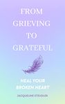 From Grieving To Grateful: Heal Your Broken Heart: A book full of compassionate ideas and examples to navigate grief and connect to your loved one.