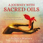 A Journey with Sacred Oils: 20 Meditations for Healing Spirit and Soul