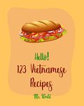 Hello! 123 Vietnamese Recipes: Best Vietnamese Cookbook Ever For Beginners [Pho Recipe, Vietnamese Vegetarian Cookbook, Chicken Breast Recipe, Homemade ... Cookbook, Dipping Sauce Recipes] [Book 1]