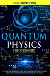 Quantum Physics For Beginners: The Ultimate Guide to Discover the Theory, Secrets, and Wonders of Science that Changes Your Life. Easily Learn the Theories of Energy of Black Holes and Relativity