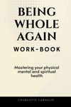 BEING WHOLE AGAIN WORK-BOOK: Mastering Your Physical, Mental and Spiritual Health (self help books for mental health, self help young women and men, ... for women depression, trauma, and confidence)