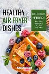 Healthy Air Fryer Dishes: Delicious "Fried" Recipes Without All of The Fat!