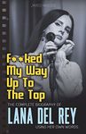 F**ked My Way Up to the Top: The Complete Biography of Lana Del Rey Using Her Own Words (In Her Own Words Book 1)