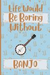 Life Would Be Boring Without Banjo Notebook: Funny Gag Gifts For Banjo Lovers | Banjo Journal For Men Women Girls Boys Friends & Coworkers| Birthday Christmas Halloween Valentines Day Gift | 6 x 9 inches ,110 pages