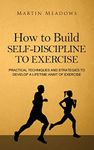 How to Build Self-Discipline to Exercise: Practical Techniques and Strategies to Develop a Lifetime Habit of Exercise: 4 (Simple Self-Discipline)