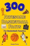 300 Awesome Basketball Facts For Basketball Fanatics: Basketball Facts Book You Had No Idea About Including Greatest Players, Franchise Stats, Coaches ... More! (Awesome Fact Books By Utopia Press)