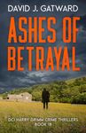 Ashes of Betrayal: A Yorkshire Murder Mystery (DCI Harry Grimm Crime Thrillers Book 18)