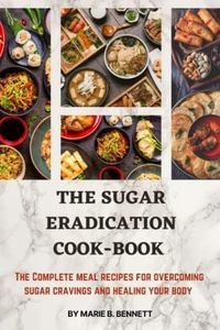 The Sugar Eradication Cook-Book: The Complete meal recipes to overcome sugar cravings and heal your body