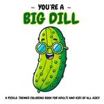 You're A Big Dill: A Pickle Themed Coloring Book For Adults and Kids of All Ages!