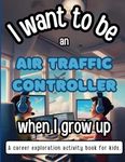 I Want To Be An Air Traffic Controller When I Grow Up: A career exploration activity book for kids