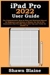 iPad Pro 2022 User Guide: The Comprehensive Step-by-Step and Illustrated Manual for Beginners and Seniors to Master the 4th & 6th Generation iPad Pro (M2 Chip) with Tips and Tricks for iPadOS 16