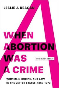 When Abortion Was a Crime: Women, Medicine, and Law in the United States, 1867-1973, with a New Preface