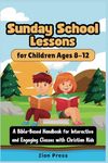 Sunday School Lessons for Children Ages 8-12: A Bible-Based Handbook for Interactive and Engaging Classes with Christian Kids