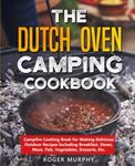 The Dutch Oven Camping Cookbook: Campfire Cooking Book for Making Delicious Outdoor Recipes Including Breakfast, Stews, Meat, Fish, Vegetables, Desserts, Etc.