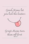 Good Moms let you lick the beaters,