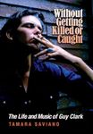 Without Getting Killed or Caught: The Life and Music of Guy Clark (John and Robin Dickson Series in Texas Music)