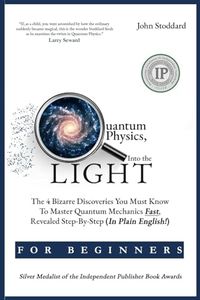 Quantum Physics For Beginners, Into the Light: The 4 Bizarre Discoveries You Must Know To Master Quantum Mechanics Fast, Revealed Step-By-Step (In Plain English)