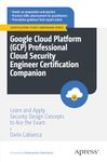 Google Cloud Platform (GCP) Professional Cloud Security Engineer Certification Companion: Learn and Apply Security Design Concepts to Ace the Exam