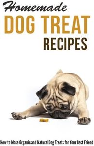 Homemade Dog Treat Recipes: How to Make Organic and Natural Dog Treats for Your Best Friend
