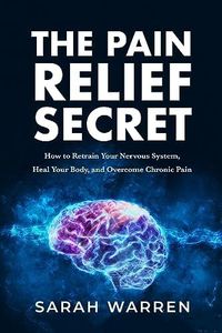 The Pain Relief Secret: How to Retrain Your Nervous System, Heal Your Body, and Overcome Chronic Pain