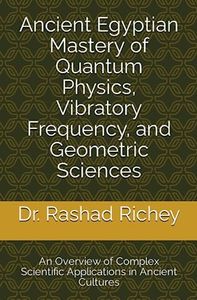 Ancient Egyptian Mastery of Quantum Physics, Vibratory Frequency, and Geometric Sciences: An Overview of Complex Scientific Applications in Ancient Cultures