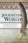 Journeying Between the Worlds: Walking with the Sacred Spirits Through Native American Shamanic Teachings and Practices