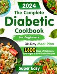 The Complete Diabetic Cookbook for Beginners:: 1800 Days of Super Easy, Delicious, Low-Sugar & Low-Carbs Recipes with a 30-Day Meal Plan for Type 2 ... Healthy Living Without Compromising Taste.