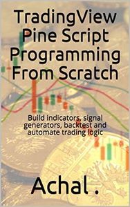 TradingView Pine Script Programming From Scratch: Build indicators, signal generators, backtest and automate trading logic (Teach Yourself Series)