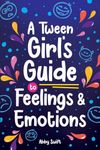 A Tween Girl's Guide to Feelings and Emotions: Mastering Self-Love and Building Self-Esteem. The Essential Emotional Wellness Handbook