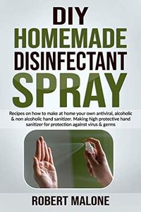 DIY HOMEMADE DISINFECTANT SPRAY: Recipes on how to make at home your own antiviral, alcoholic & non alcoholic hand sanitizer.Making high protective hand sanitizer for protection against virus & germs.