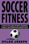 Soccer Fitness: A Step-by-Step Guide on Speed, Endurance, Flexibility, and Strength for a Soccer Player